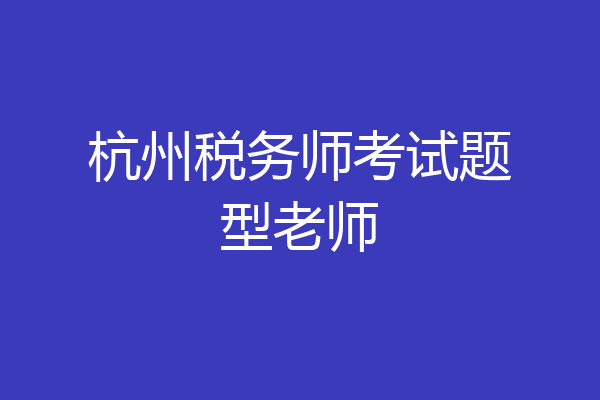 杭州税务师考试题型老师