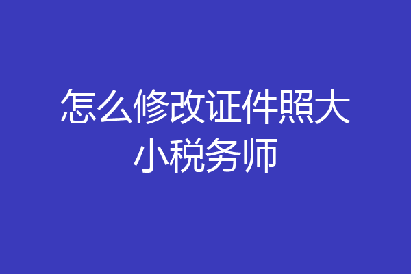 怎么修改证件照大小税务师