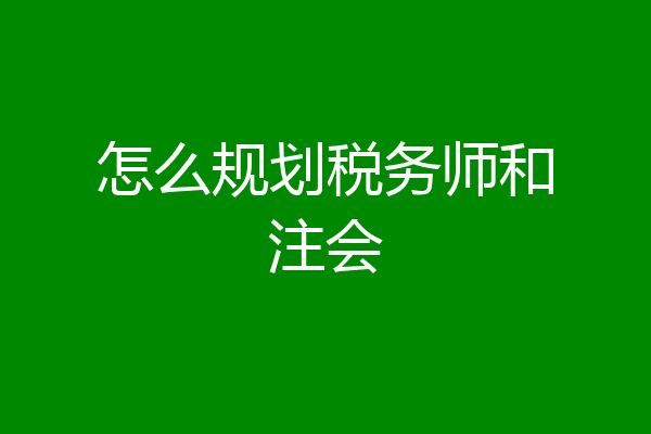 怎么规划税务师和注会