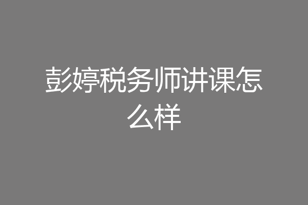 彭婷税务师讲课怎么样