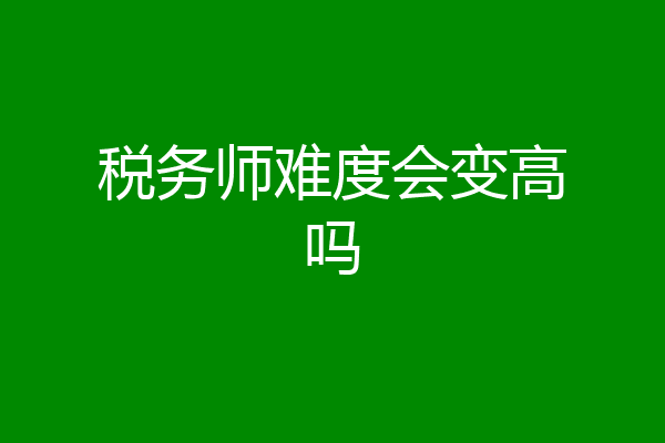 税务师难度会变高吗