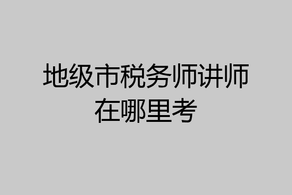 地级市税务师讲师在哪里考