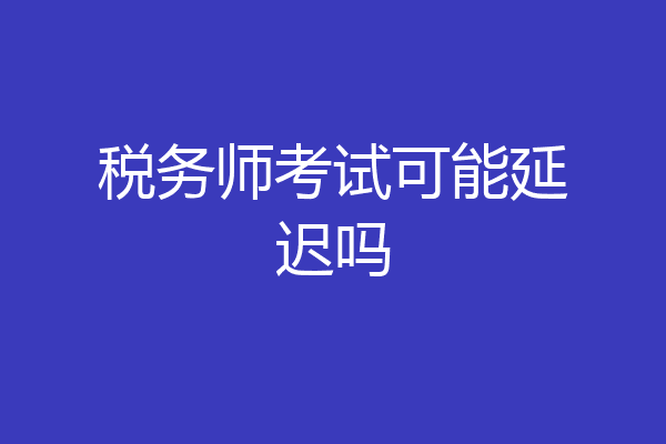 税务师考试可能延迟吗