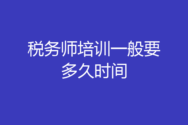 税务师培训一般要多久时间