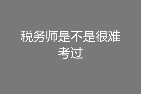 税务师是不是很难考过