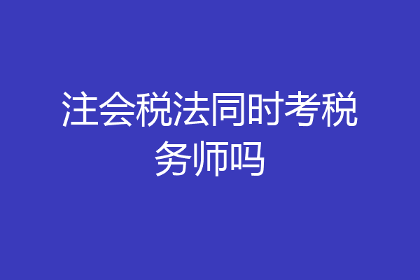 注会税法同时考税务师吗
