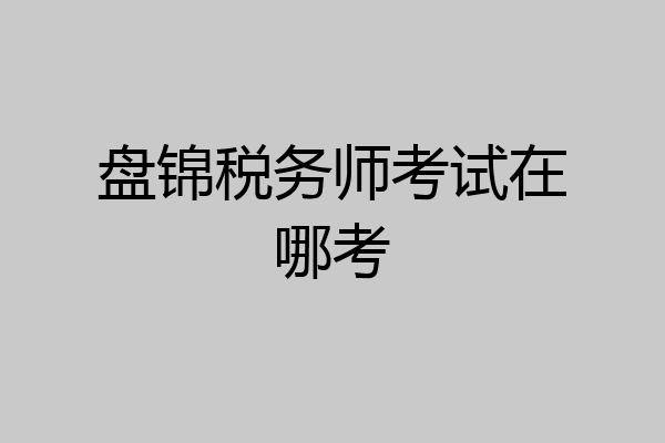 盘锦税务师考试在哪考