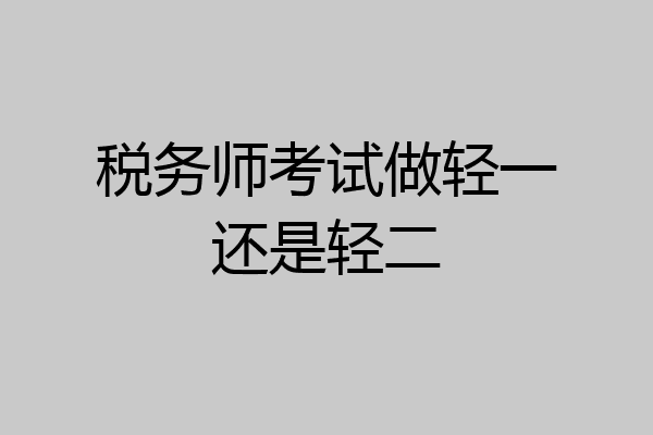 税务师考试做轻一还是轻二