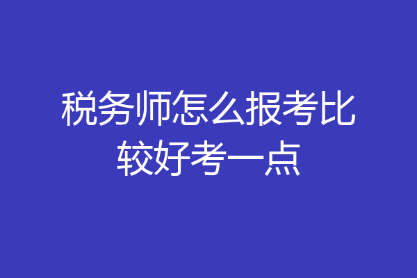 税务师怎么报考比较好考一点