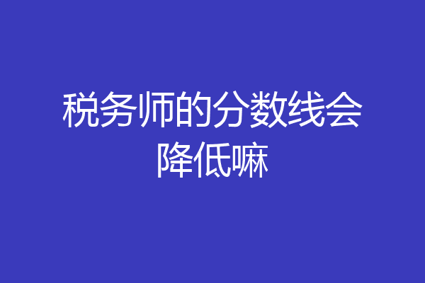税务师的分数线会降低嘛