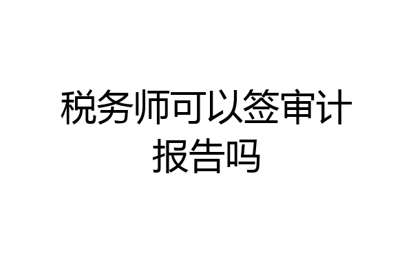 税务师可以签审计报告吗