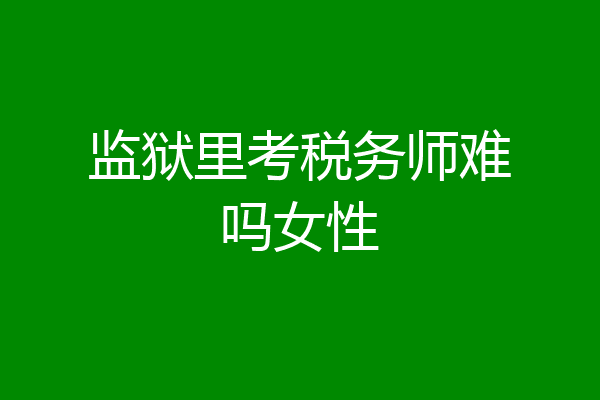 监狱里考税务师难吗女性