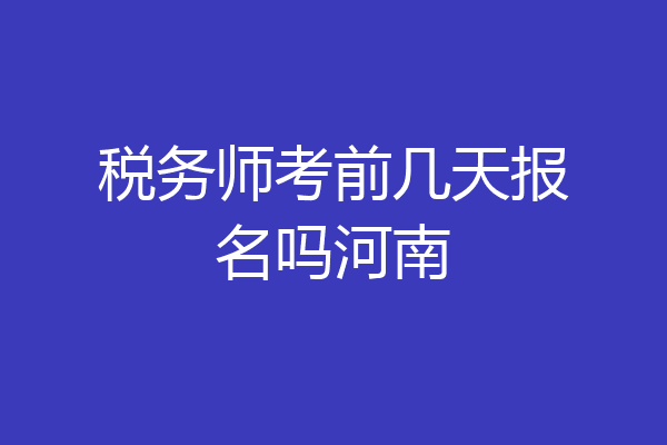 税务师考前几天报名吗河南