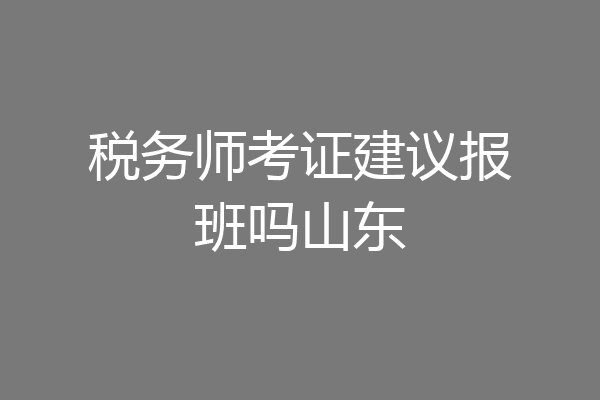 税务师考证建议报班吗山东