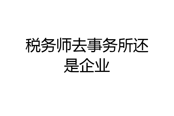 税务师去事务所还是企业
