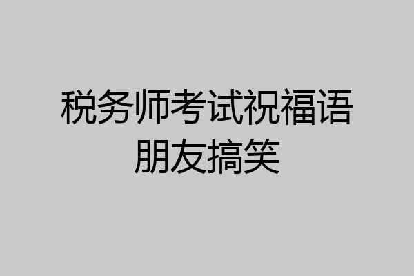 税务师考试祝福语朋友搞笑
