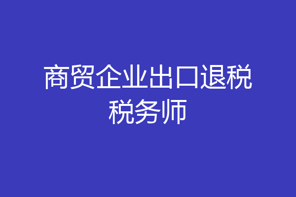 商贸企业出口退税税务师