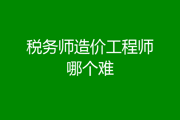 税务师造价工程师哪个难