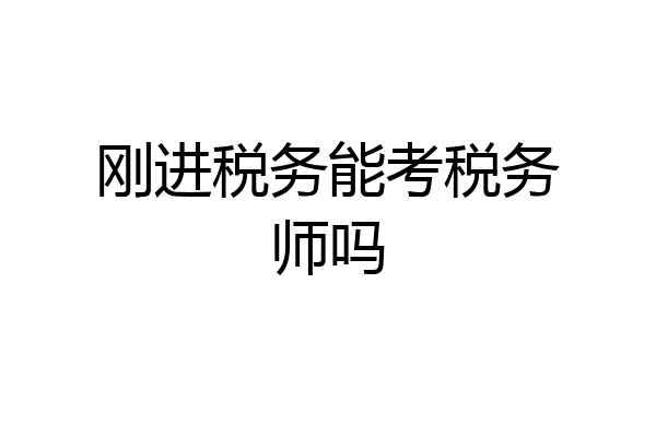 刚进税务能考税务师吗