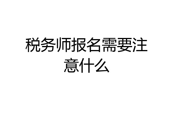 税务师报名需要注意什么