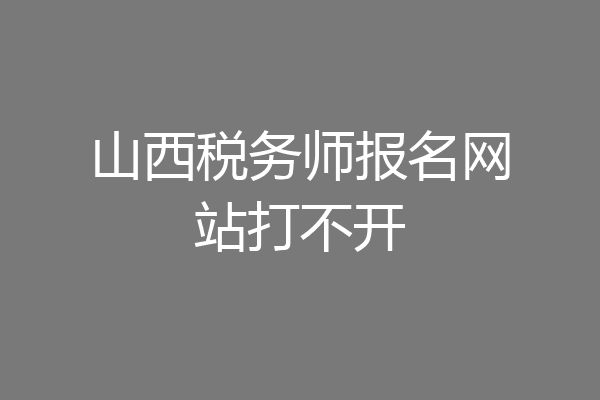 山西税务师报名网站打不开