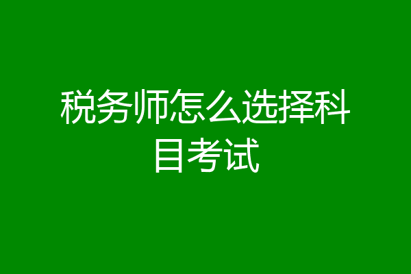 税务师怎么选择科目考试