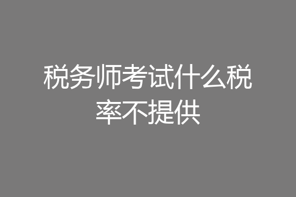 税务师考试什么税率不提供