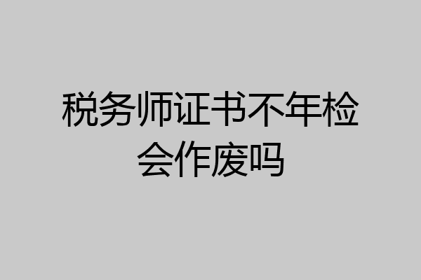 税务师证书不年检会作废吗