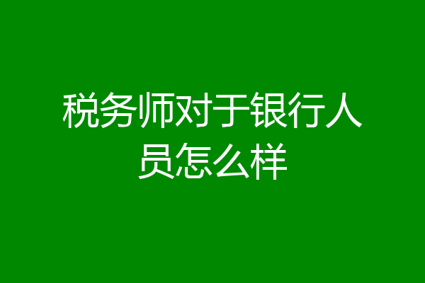 税务师对于银行人员怎么样
