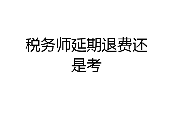 税务师延期退费还是考