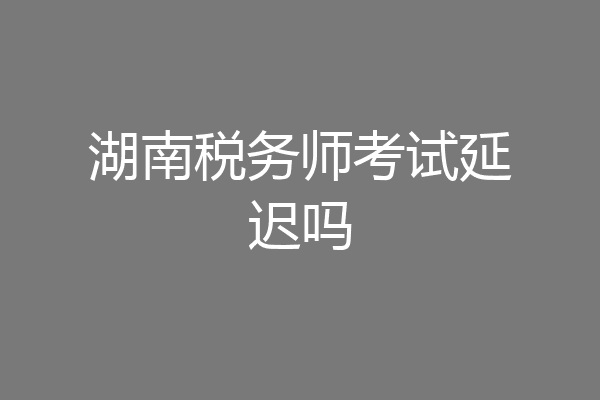 湖南税务师考试延迟吗