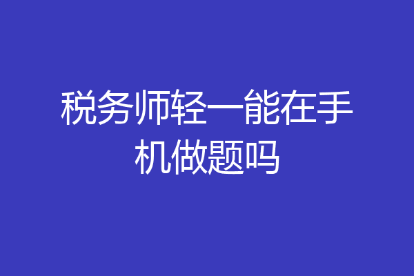 税务师轻一能在手机做题吗