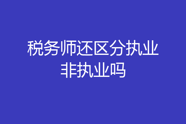 税务师还区分执业非执业吗