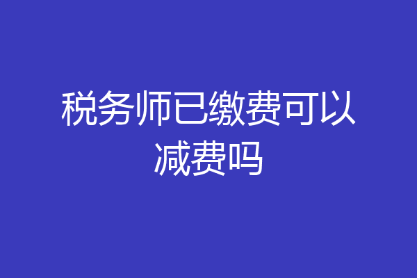 税务师已缴费可以减费吗