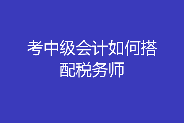 考中级会计如何搭配税务师