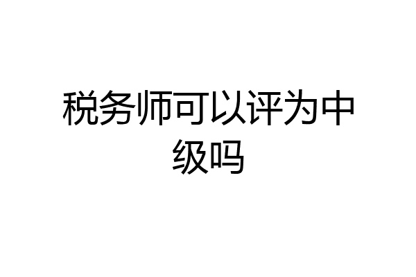 税务师可以评为中级吗