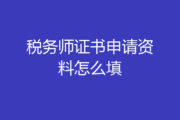 税务师证书申请资料怎么填