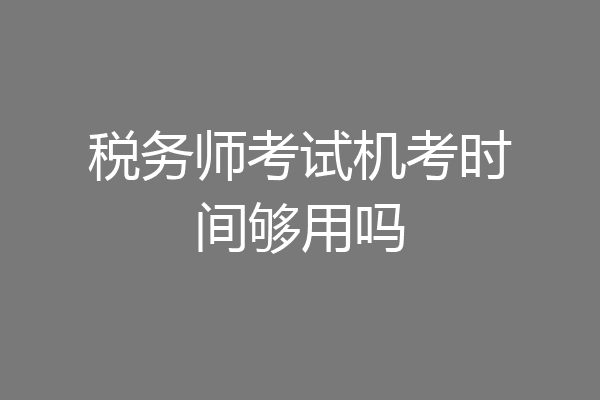 税务师考试机考时间够用吗