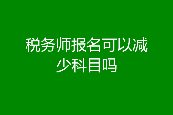 税务师报名可以减少科目吗