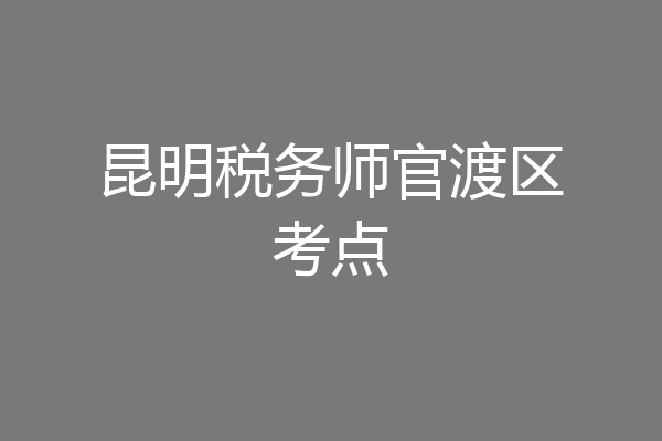 昆明税务师官渡区考点