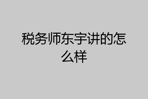 税务师东宇讲的怎么样
