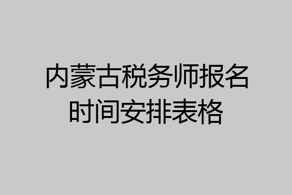 内蒙古税务师报名时间安排表格