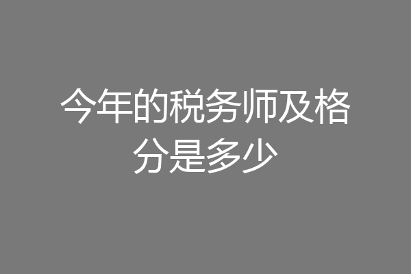 今年的税务师及格分是多少