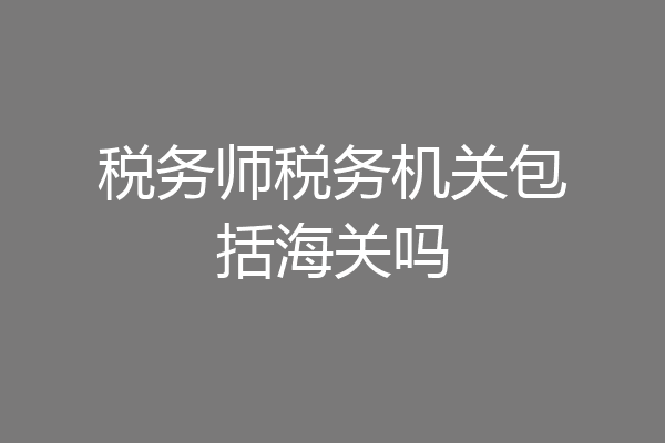 税务师税务机关包括海关吗
