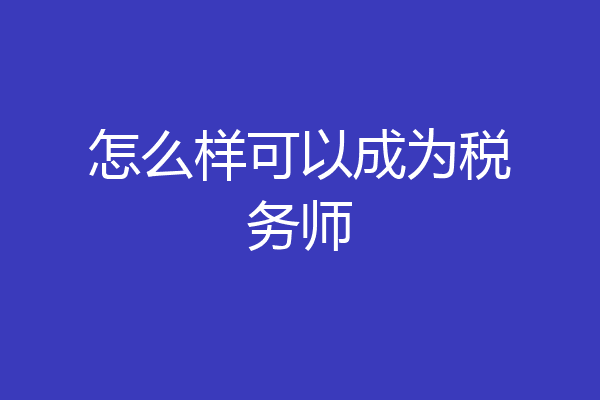 怎么样可以成为税务师