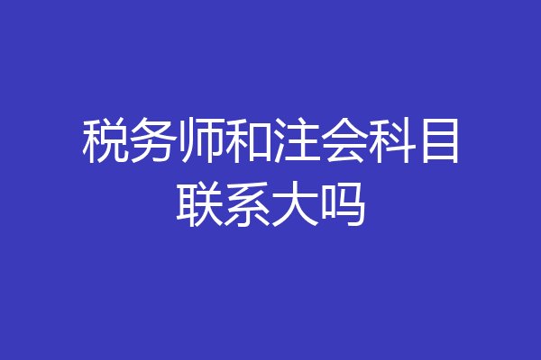 税务师和注会科目联系大吗
