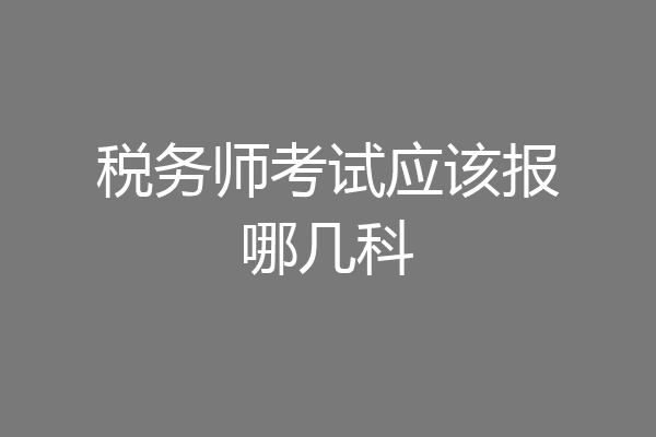税务师考试应该报哪几科
