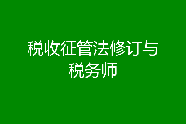 税收征管法修订与税务师