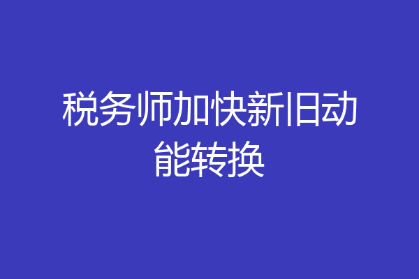 税务师加快新旧动能转换