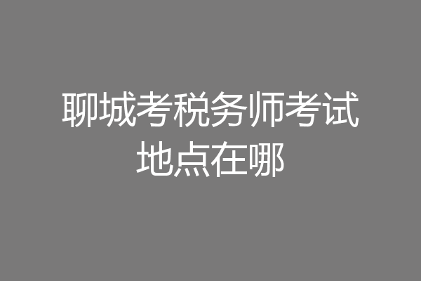聊城考税务师考试地点在哪